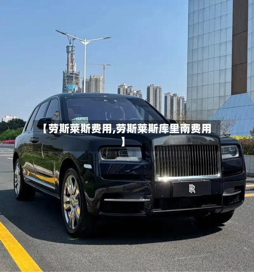 【劳斯莱斯费用,劳斯莱斯库里南费用】-第3张图片