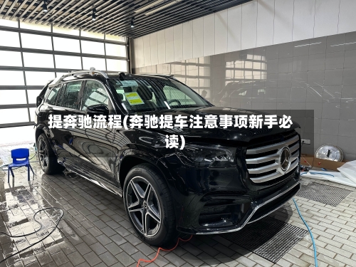 提奔驰流程(奔驰提车注意事项新手必读)