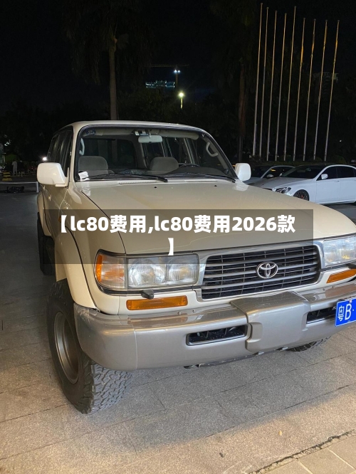 【lc80费用,lc80费用2026款】