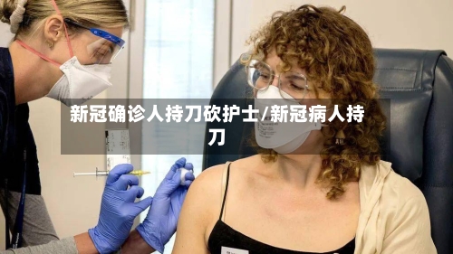 新冠确诊人持刀砍护士/新冠病人持刀