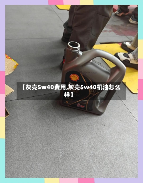 【灰壳5w40费用,灰壳5w40机油怎么样】