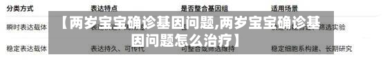 【两岁宝宝确诊基因问题,两岁宝宝确诊基因问题怎么治疗】-第3张图片