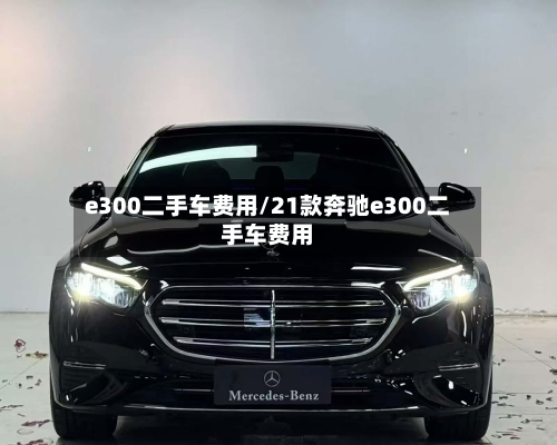 e300二手车费用/21款奔驰e300二手车费用-第3张图片