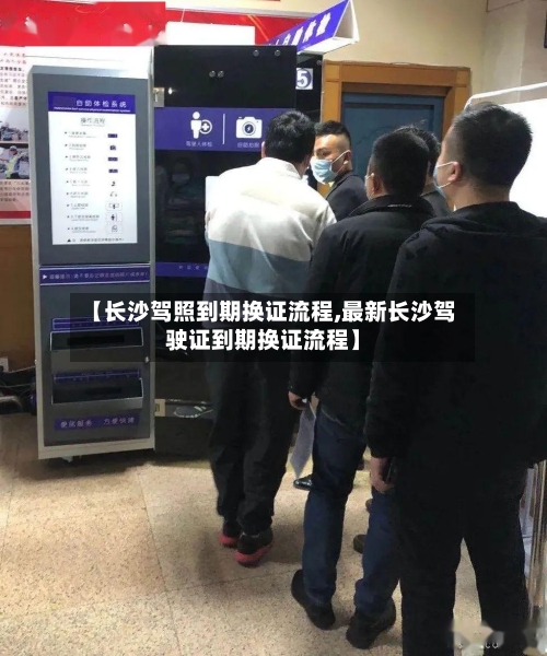 【长沙驾照到期换证流程,最新长沙驾驶证到期换证流程】-第2张图片