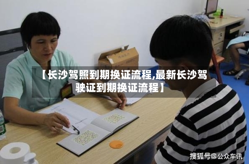【长沙驾照到期换证流程,最新长沙驾驶证到期换证流程】
