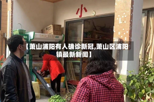 【萧山浦阳有人确诊新冠,萧山区浦阳镇最新新闻】-第3张图片