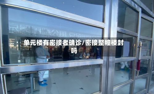 单元楼有密接者确诊/密接整幢楼封吗-第3张图片