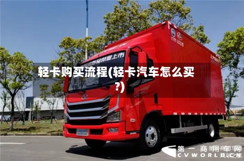 轻卡购买流程(轻卡汽车怎么买?)