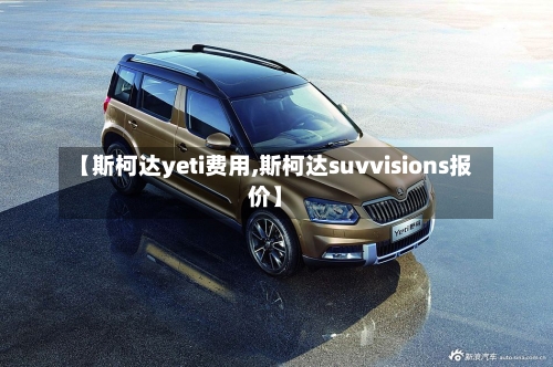 【斯柯达yeti费用,斯柯达suvvisions报价】