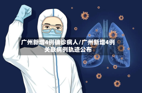 广州新增4例确诊病人/广州新增4例关联病例轨迹公布