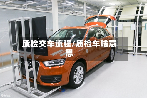 质检交车流程/质检车啥意思