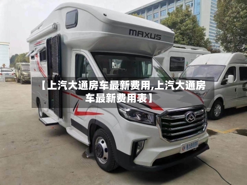 【上汽大通房车最新费用,上汽大通房车最新费用表】