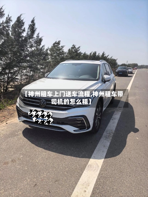 【神州租车上门送车流程,神州租车带司机的怎么租】-第2张图片