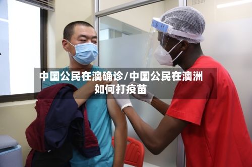 中国公民在澳确诊/中国公民在澳洲如何打疫苗