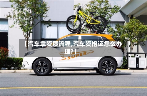 【汽车拿资质流程,汽车资格证怎么办理?】-第2张图片