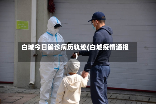 白城今日确诊病历轨迹(白城疫情通报)-第3张图片