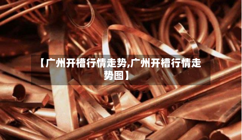【广州开槽行情走势,广州开槽行情走势图】-第2张图片