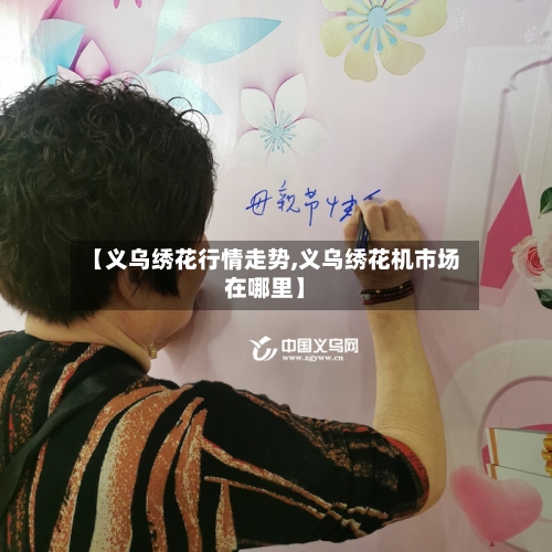 【义乌绣花行情走势,义乌绣花机市场在哪里】