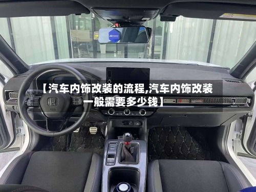 【汽车内饰改装的流程,汽车内饰改装一般需要多少钱】