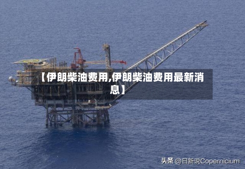 【伊朗柴油费用,伊朗柴油费用最新消息】