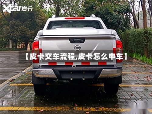 【皮卡交车流程,皮卡怎么申车】