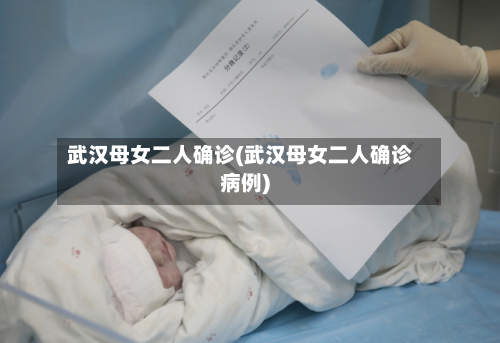 武汉母女二人确诊(武汉母女二人确诊病例)