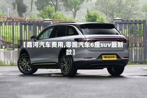 【昌河汽车费用,零跑汽车6座suv最新款】