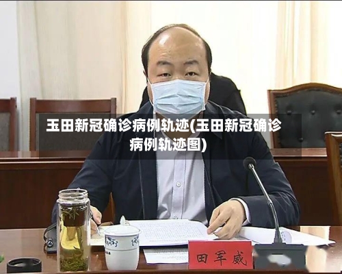 玉田新冠确诊病例轨迹(玉田新冠确诊病例轨迹图)