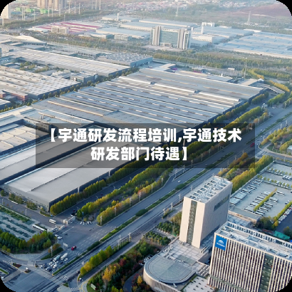 【宇通研发流程培训,宇通技术研发部门待遇】-第2张图片