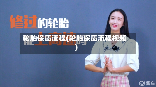 轮胎保质流程(轮胎保质流程视频)-第2张图片