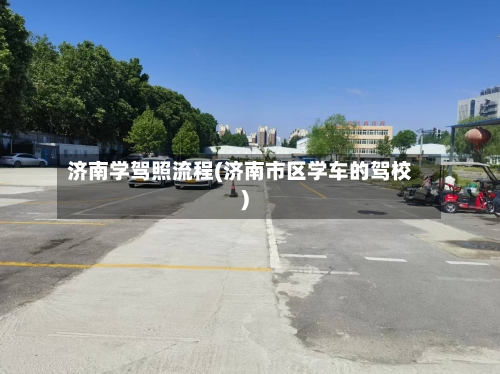 济南学驾照流程(济南市区学车的驾校)
