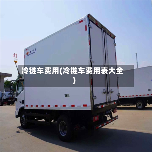 冷链车费用(冷链车费用表大全)-第3张图片
