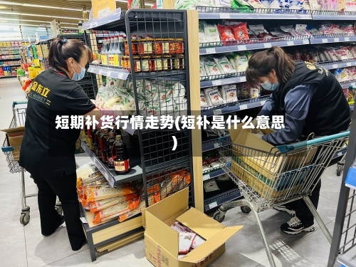 短期补货行情走势(短补是什么意思)-第2张图片