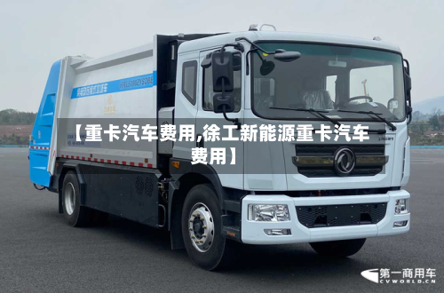 【重卡汽车费用,徐工新能源重卡汽车费用】-第2张图片