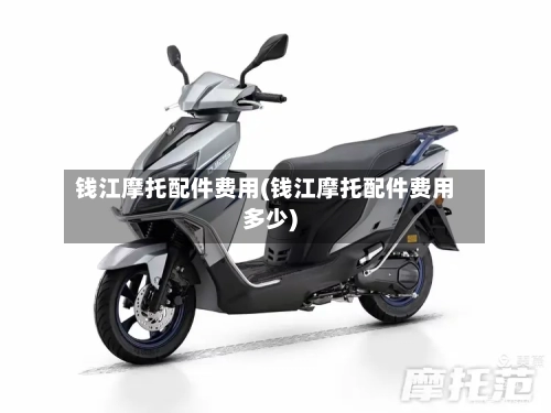 钱江摩托配件费用(钱江摩托配件费用多少)