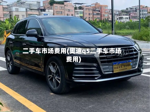 二手车市场费用(奥迪q5二手车市场费用)-第3张图片