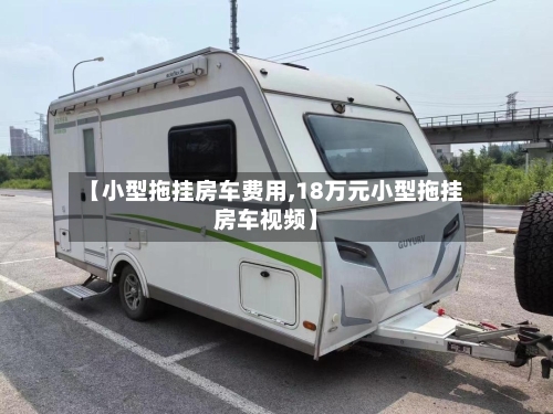【小型拖挂房车费用,18万元小型拖挂房车视频】