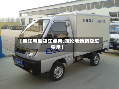 【四轮电动货车费用,四轮电动箱货车费用】