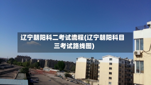 辽宁朝阳科二考试流程(辽宁朝阳科目三考试路线图)-第2张图片