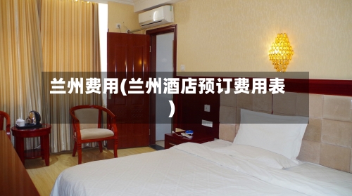 兰州费用(兰州酒店预订费用表)-第2张图片