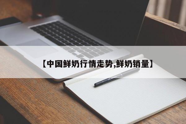 【中国鲜奶行情走势,鲜奶销量】