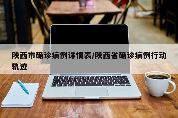 陕西市确诊病例详情表/陕西省确诊病例行动轨迹