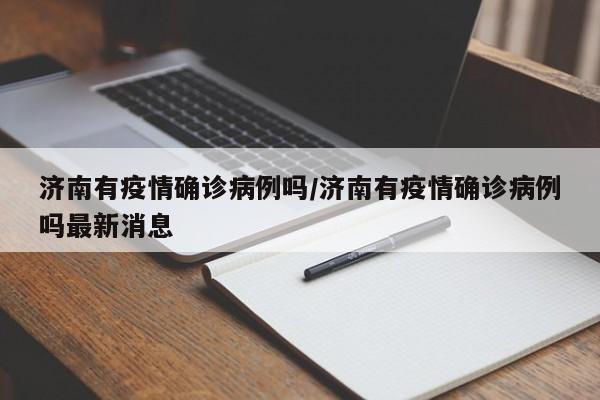 济南有疫情确诊病例吗/济南有疫情确诊病例吗最新消息
