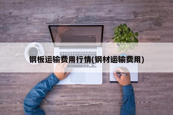 钢板运输费用行情(钢材运输费用)