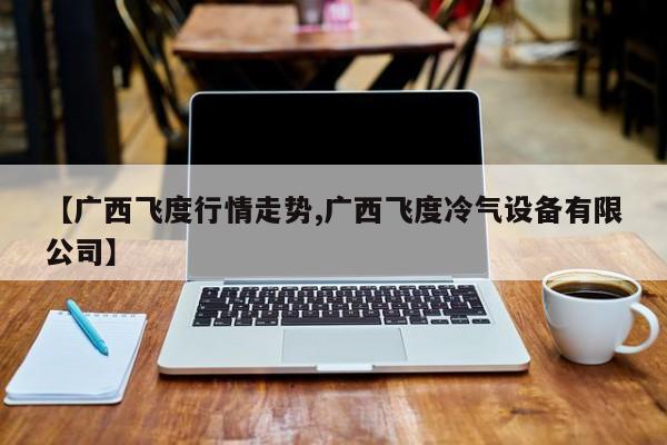 【广西飞度行情走势,广西飞度冷气设备有限公司】