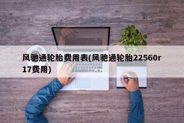 风驰通轮胎费用表(风驰通轮胎22560r17费用)