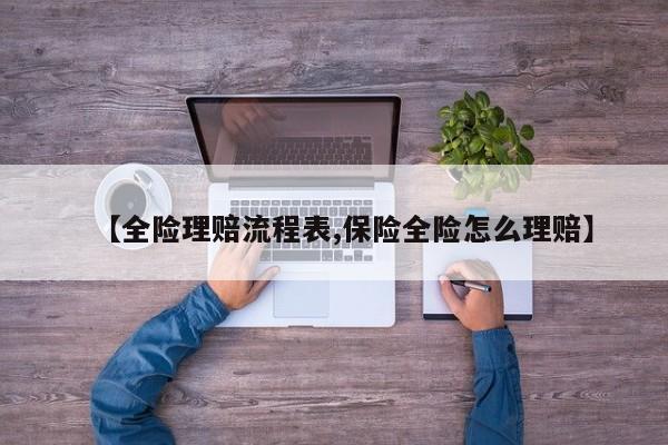 【全险理赔流程表,保险全险怎么理赔】