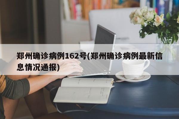 郑州确诊病例162号(郑州确诊病例最新信息情况通报)