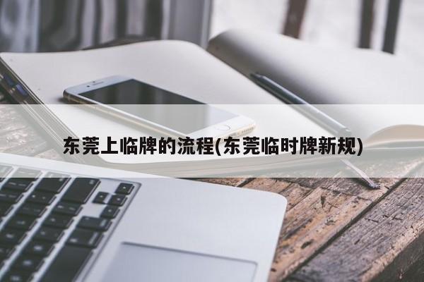 东莞上临牌的流程(东莞临时牌新规)