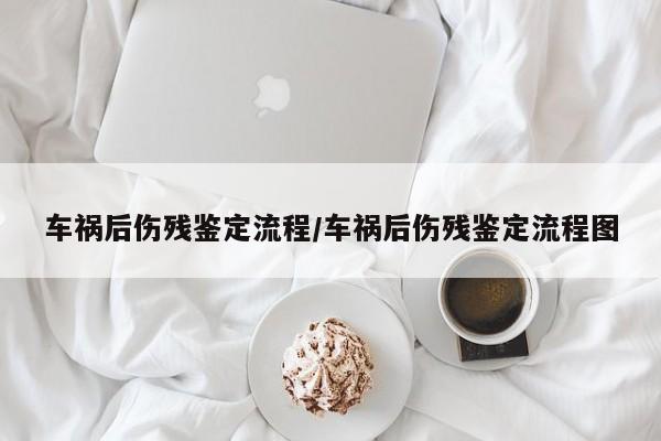 车祸后伤残鉴定流程/车祸后伤残鉴定流程图